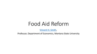 Food Aid Reform
Vincent H. Smith,
Professor, Department of Economics, Montana State University
 