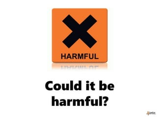 Could it be
harmful?
 