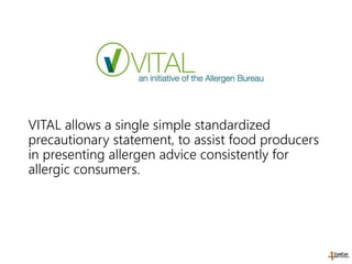 VITAL allows a single simple standardized
precautionary statement, to assist food producers
in presenting allergen advice consistently for
allergic consumers.
VITAL 2.0
 