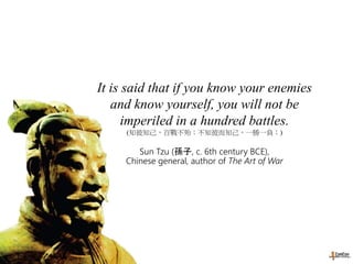 It is said that if you know your enemies
and know yourself, you will not be
imperiled in a hundred battles.
(知彼知己，百戰不殆；不知彼而知己，一勝一負；)
Sun Tzu (孫子, c. 6th century BCE),
Chinese general, author of The Art of War
 
