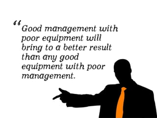 Good management with
poor equipment will
bring to a better result
than any good
equipment with poor
management.
“
 