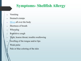 Symptoms- Shellfish Allergy
 Vomiting
 Stomach cramps
 Hives all over the body
 Shortness of breath
 Wheezing
 Repetitive cough
 Tight, hoarse throat; trouble swallowing
 Swelling of the tongue and/or lips
 Weak pulse
 Pale or blue coloring of the skin
 