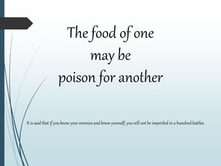 The food of one
may be
poison for another
It is said that if you know your enemies and know yourself, you will not be imperiled in a hundred battles.
 