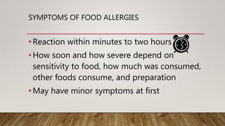 SYMPTOMS OF FOOD ALLERGIES
•Reaction within minutes to two hours
•How soon and how severe depend on
sensitivity to food, how much was consumed,
other foods consume, and preparation
•May have minor symptoms at first
 