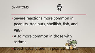 SYMPTOMS
•Severe reactions more common in
peanuts, tree nuts, shellfish, fish, and
eggs
•Also more common in those with
asthma
•Death usually seen in peanuts or tree
 