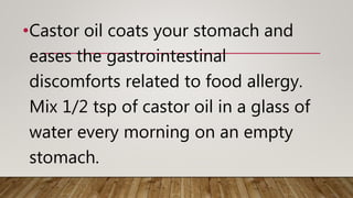 •Castor oil coats your stomach and
eases the gastrointestinal
discomforts related to food allergy.
Mix 1/2 tsp of castor oil in a glass of
water every morning on an empty
stomach.
 