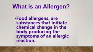 6
•Food allergens, are
substances that initiate
chemical change in the
body producing the
symptoms of an allergic
reaction.
What is an Allergen?
 
