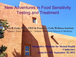 New Adventures in Food Sensitivity
     Testing and Treatment


Louis B. Cady, MD – CEO & Founder – Cady Wellness Institute
 Adjunct Assoc. Professor – Indiana University School of Medicine




                         Integrative Medicine for Mental Health
                                                    Conference
                              Santa Fe, NM September 22, 2012
 