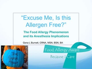“Excuse Me, Is this
Allergen Free?”
The Food Allergy Phenomenon
and its Anesthesia Implications
Gena L Burnett, CRNA, MSN, BSN, BA
 