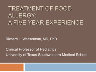 TREATMENT OF FOOD 
ALLERGY: 
A FIVE YEAR EXPERIENCE 
Richard L. Wasserman, MD, PhD 
Clinical Professor of Pediatrics 
University of Texas Southwestern Medical School 
 
