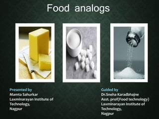 Food analogs
Presented by
Mamta Sahurkar
Laxminarayan Institute of
Technology,
Nagpur
Guided by
Dr.Sneha Karadbhajne
Asst. prof(Food technology)
Laxminarayan Institute of
Technology,
Nagpur
 
