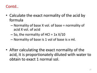 Contd..
• Calculate the exact normality of the acid by
formula
– Normality of base X vol. of base = normality of
acid X vo...