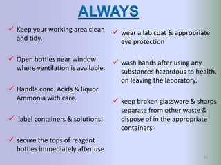 ALWAYS
 Keep your working area clean
and tidy.

 wear a lab coat & appropriate
eye protection

 Open bottles near windo...