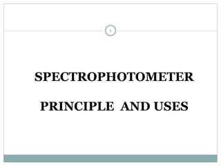 SPECTROPHOTOMETER
PRINCIPLE AND USES
1
 