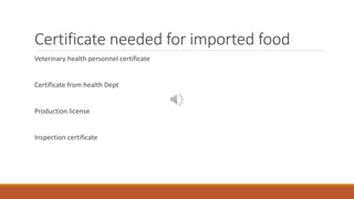 Certificate needed for imported food
Veterinary health personnel certificate
Certificate from health Dept
Production license
Inspection certificate
 