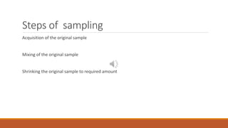 Steps of sampling
Acquisition of the original sample
Mixing of the original sample
Shrinking the original sample to required amount
 