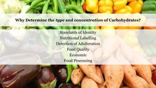 Why Determine the type and concentration of Carbohydrates?
Standards of Identity
Nutritional Labelling
Detection of Adulteration
Food Quality
Economic
Food Processing
 