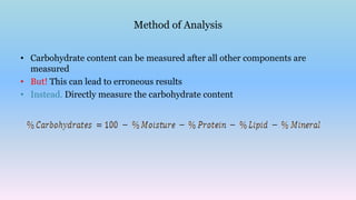 Method of Analysis
• Carbohydrate content can be measured after all other components are
measured
• But! This can lead to erroneous results
• Instead. Directly measure the carbohydrate content
 