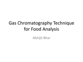 Gas Chromatography Technique
for Food Analysis
Abhijit Bhar
 