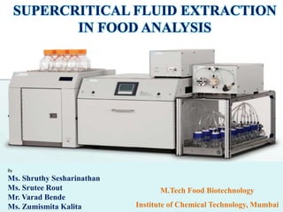 SUPERCRITICAL FLUID EXTRACTION
IN FOOD ANALYSIS
By
Ms. Shruthy Sesharinathan
Ms. Srutee Rout
Mr. Varad Bende
Ms. Zumismita Kalita
M.Tech Food Biotechnology
Institute of Chemical Technology, Mumbai
 