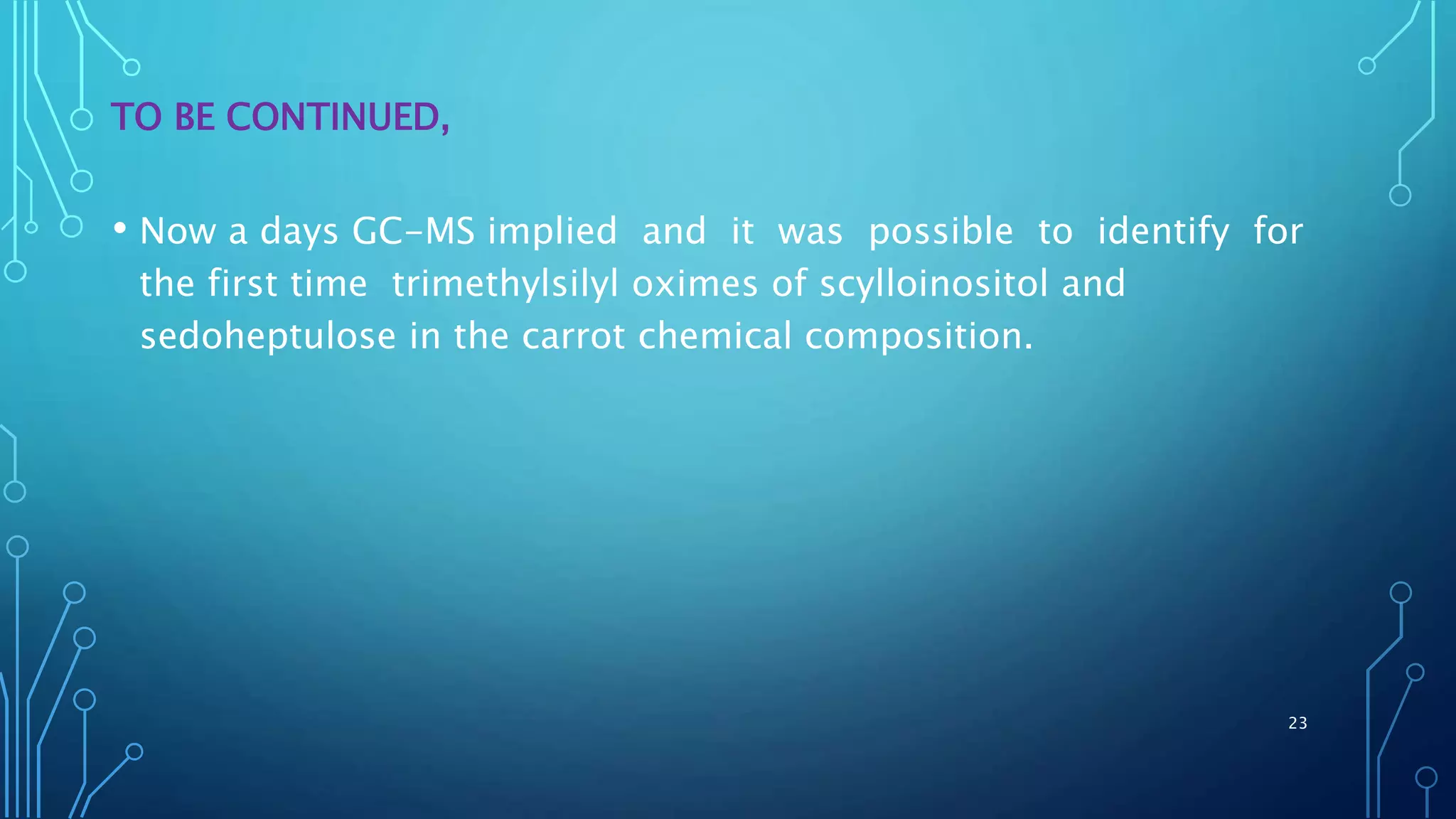 TO BE CONTINUED,
• Now a days GC-MS implied and it was possible to identify for
the first time trimethylsilyl oximes of scylloinositol and
sedoheptulose in the carrot chemical composition.
23
 