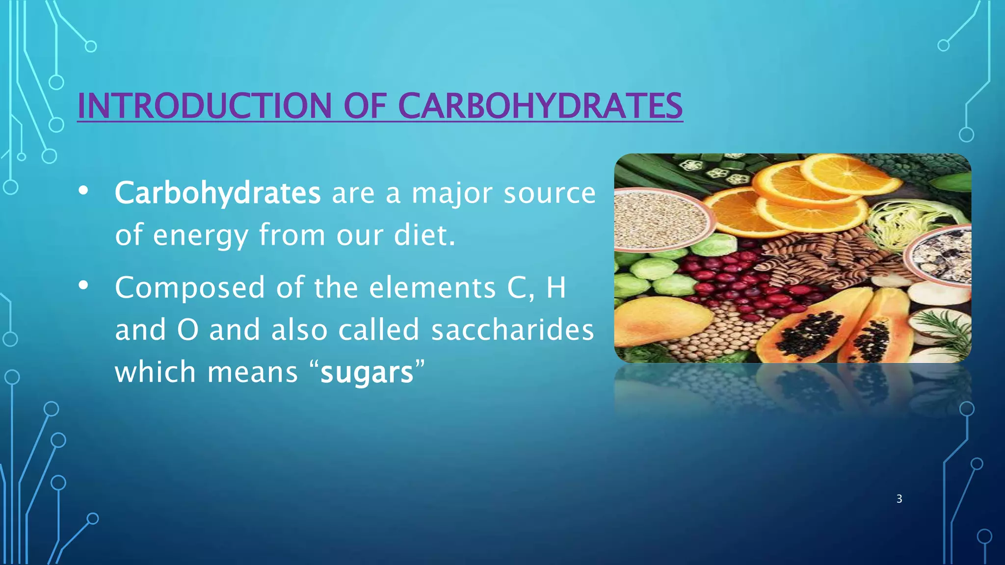 INTRODUCTION OF CARBOHYDRATES
• Carbohydrates are a major source
of energy from our diet.
• Composed of the elements C, H
and O and also called saccharides
which means “sugars”
3
 