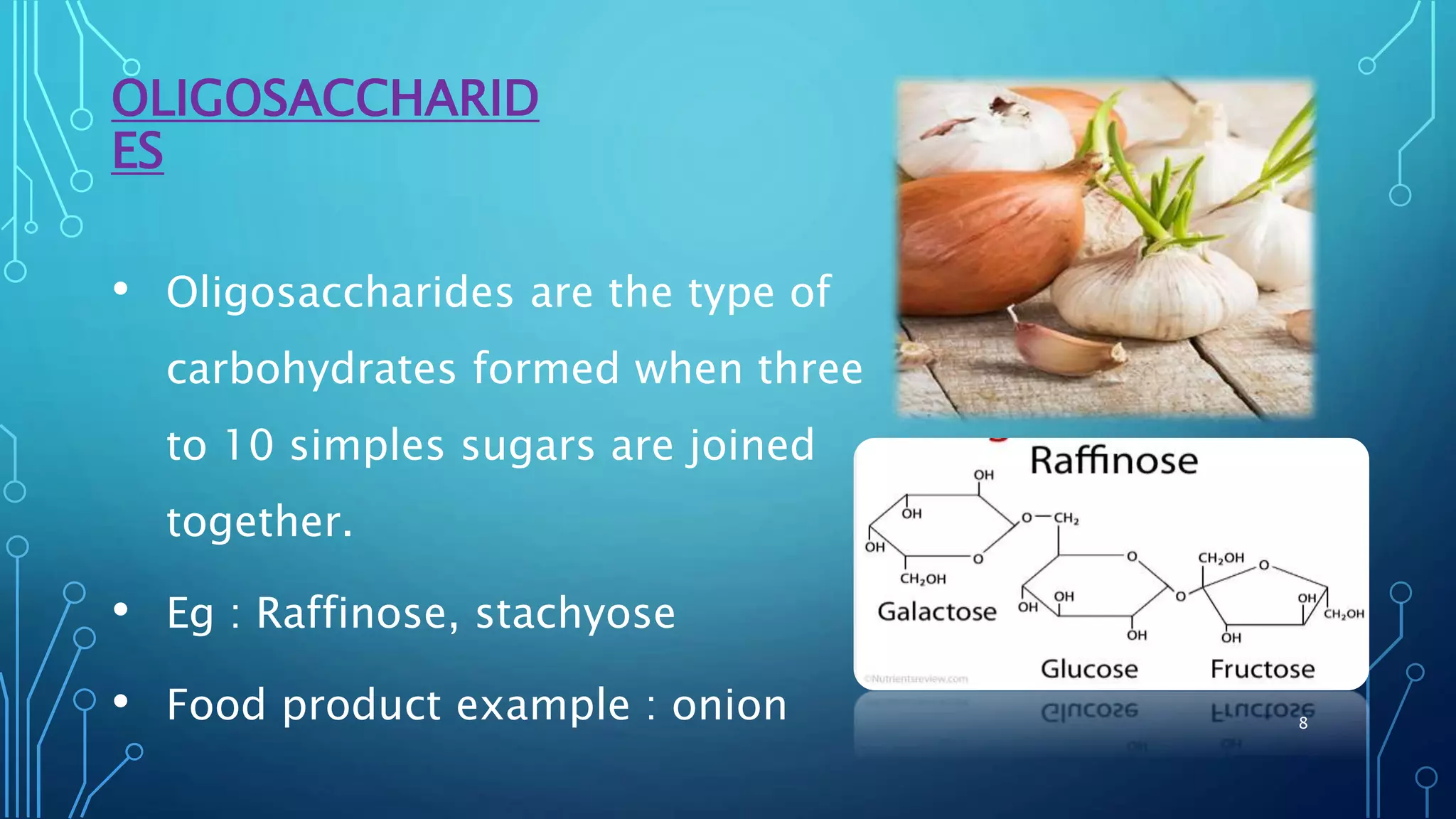 OLIGOSACCHARID
ES
• Oligosaccharides are the type of
carbohydrates formed when three
to 10 simples sugars are joined
together.
• Eg : Raffinose, stachyose
• Food product example : onion 8
 