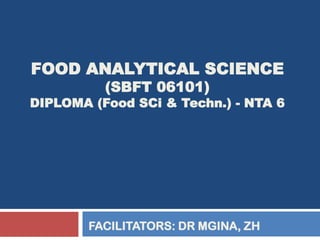 FOOD ANALYTICAL SCIENCE
(SBFT 06101)
DIPLOMA (Food SCi & Techn.) - NTA 6
FACILITATORS: DR MGINA, ZH
 