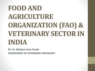 FOOD AND
AGRICULTURE
ORGANIZATION (FAO) &
VETERINARY SECTOR IN
INDIA
BY- Dr. Abhijeet Anan Panda
DEPARTMENT OF VETERINARY PATHOLOGY
 