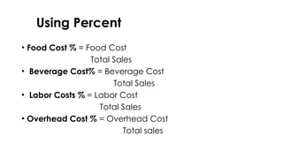 Using Percent
• Food Cost % = Food Cost
Total Sales
• Beverage Cost% = Beverage Cost
Total Sales
• Labor Costs % = Labor Cost
Total Sales
• Overhead Cost % = Overhead Cost
Total sales
 