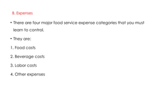 B. Expenses
• There are four major food service expense categories that you must
learn to control.
• They are:
1. Food costs
2. Beverage costs
3. Labor costs
4. Other expenses
 