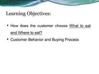 Learning Objectives:

•   How does the customer choose What to eat
    and Where to eat?
•   Customer Behavior and Buying Process
 