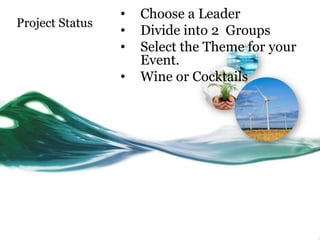 •   Choose a Leader
Project Status
                 •   Divide into 2 Groups
                 •   Select the Theme for your
                     Event.
                 •   Wine or Cocktails
 