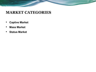 MARKET CATEGORIES

•   Captive Market
•   Mass Market
•   Status Market
 