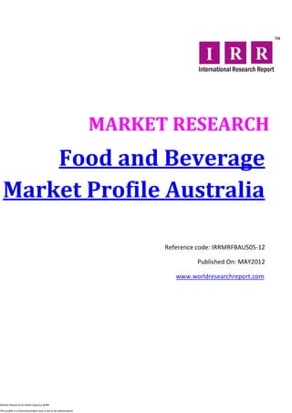 MARKET RESEARCH
      Food and Beverage
  Market Profile Australia

                                                                        Reference code: IRRMRFBAUS05-12

                                                                                  Published On: MAY2012

                                                                           www.worldresearchreport.com




Market Research on Retail industry @IRR

This profile is a licensed product and is not to be photocopied
 