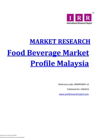 MARKET RESEARCH
                  Food Beverage Market
                        Profile Malaysia

                                                                         Reference code: IRRMRFBMY-12

                                                                                 Published On: JAN2012

                                                                         www.worldresearchreport.com




Market Research on Retail industry @IRR

This profile is a licensed product and is not to be photocopied
 