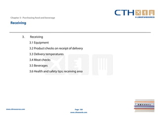 Chapter 3– Purchasing food and beverage

    Receiving


                 3.    Receiving
                       3.1 Equipment
                       3.2 Product checks on receipt of delivery
                       3.3 Delivery temperatures
                       3.4 Meat checks
                       3.5 Beverages
                       3.6 Health and safety tips: receiving area




www.cthresources.com                                       Page 109
                                                       www.cthawards.com
 