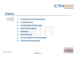 Chapters

                       1.   Introduction to food & beverage
                       2.   Food production
                       3.   Purchasing food & beverage
                       4.   Food service delivery
                       5.   Beverages
                       6.   Menu planning
                       7.   Service quality in food & beverage
                       8.   Conference & banqueting




www.cthresources.com                               Page 13
                                              www.cthawards.com
 