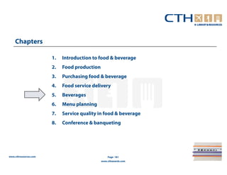 Chapters

                       1.   Introduction to food & beverage
                       2.   Food production
                       3.   Purchasing food & beverage
                       4.   Food service delivery
                       5.   Beverages
                       6.   Menu planning
                       7.   Service quality in food & beverage
                       8.   Conference & banqueting




www.cthresources.com                              Page 181
                                              www.cthawards.com
 