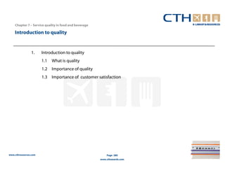 Chapter 7 – Service quality in food and beverage

    Introduction to quality


                1.     Introduction to quality
                       1.1   What is quality
                       1.2 Importance of quality
                       1.3 Importance of customer satisfaction




www.cthresources.com                                       Page 280
                                                       www.cthawards.com
 