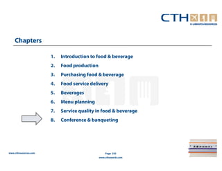 Chapters

                       1.   Introduction to food & beverage
                       2.   Food production
                       3.   Purchasing food & beverage
                       4.   Food service delivery
                       5.   Beverages
                       6.   Menu planning
                       7.   Service quality in food & beverage
                       8.   Conference & banqueting




www.cthresources.com                              Page 320
                                              www.cthawards.com
 