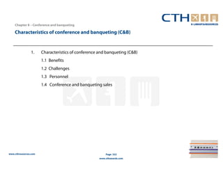 Chapter 8 – Conference and banqueting

    Characteristics of conference and banqueting (C&B)


                1.     Characteristics of conference and banqueting (C&B)
                       1.1 Benefits
                       1.2 Challenges
                       1.3 Personnel
                       1.4 Conference and banqueting sales




www.cthresources.com                                     Page 322
                                                     www.cthawards.com
 