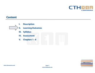 Content

                       I.    Description
                       II.   Learning Outcomes
                       III. Syllabus
                       IV. Assessment
                       V.    Chapters 1 - 8




www.cthresources.com                                  Page 4
                                                 www.cthawards.com
 