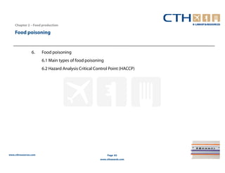 Chapter 2 – Food production

    Food poisoning


                 6.    Food poisoning
                       6.1 Main types of food poisoning
                       6.2 Hazard Analysis Critical Control Point (HACCP)




www.cthresources.com                                       Page 83
                                                      www.cthawards.com
 