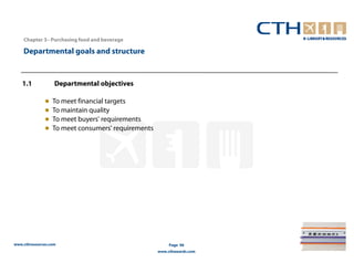 Chapter 3– Purchasing food and beverage

    Departmental goals and structure


   1.1             Departmental objectives

              ●   To meet financial targets
              ●   To maintain quality
              ●   To meet buyers' requirements
              ●   To meet consumers' requirements




www.cthresources.com                                     Page 96
                                                    www.cthawards.com
 