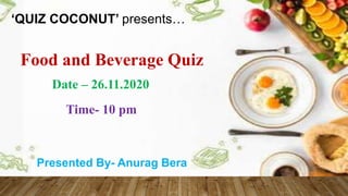 Food and Beverage Quiz
Date – 26.11.2020
Time- 10 pm
‘QUIZ COCONUT’ presents…
Presented By- Anurag Bera
 