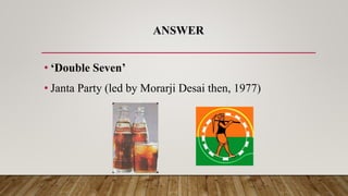 ANSWER
• ‘Double Seven’
• Janta Party (led by Morarji Desai then, 1977)
 