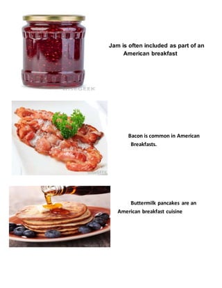 Jam is often included as part of an
American breakfast
Bacon is common in American
Breakfasts.
Buttermilk pancakes are an
American breakfast cuisine
 