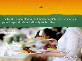 Plated
The food is assembled in the kitchen on plates .the service staff
picks it up and brings it directly to the table.
 