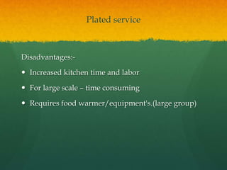 Plated service
Disadvantages:-
 Increased kitchen time and labor
 For large scale – time consuming
 Requires food warmer/equipment's.(large group)
 